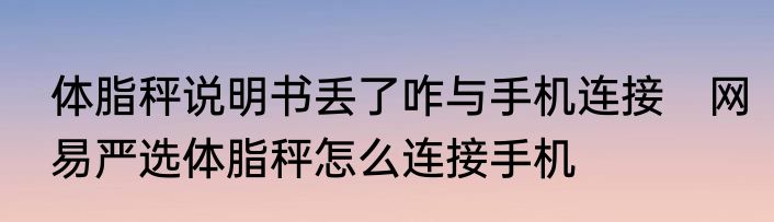 体脂秤说明书丢了咋与手机连接　网易严选体脂秤怎么连接手机