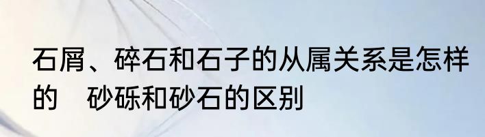 石屑、碎石和石子的从属关系是怎样的　砂砾和砂石的区别