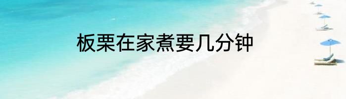 板栗在家煮要几分钟