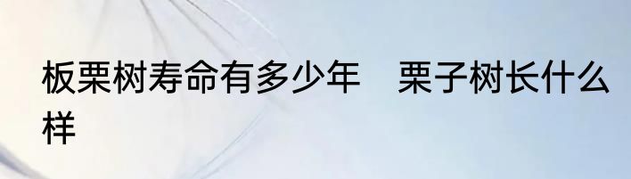 板栗树寿命有多少年　栗子树长什么样