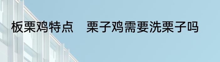 板栗鸡特点　栗子鸡需要洗栗子吗
