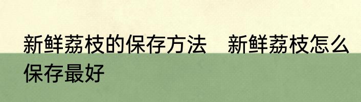 新鲜荔枝的保存方法　新鲜荔枝怎么保存最好