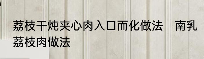 荔枝干炖夹心肉入口而化做法　南乳荔枝肉做法