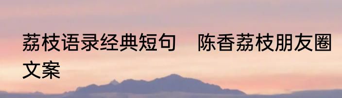 荔枝语录经典短句　陈香荔枝朋友圈文案