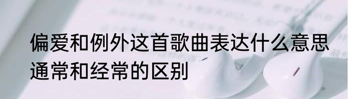 偏爱和例外这首歌曲表达什么意思　通常和经常的区别