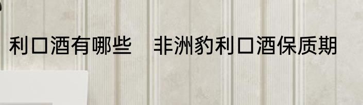 利口酒有哪些　非洲豹利口酒保质期