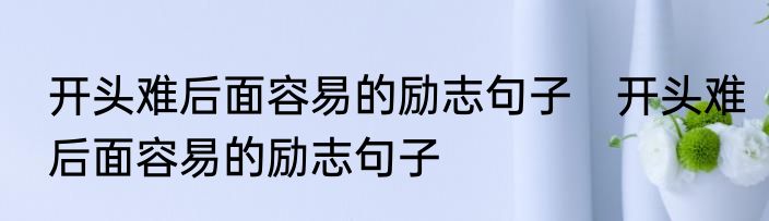 开头难后面容易的励志句子　开头难后面容易的励志句子