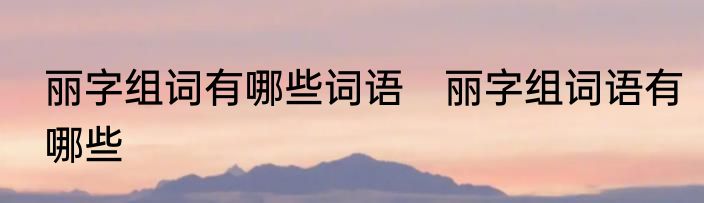 丽字组词有哪些词语　丽字组词语有哪些