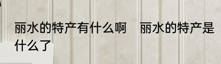丽水的特产有什么啊　丽水的特产是什么了