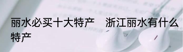 丽水必买十大特产　浙江丽水有什么特产