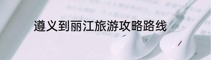 遵义到丽江旅游攻略路线
