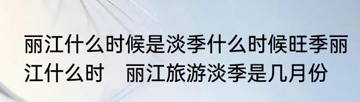 丽江什么时候是淡季什么时候旺季丽江什么时　丽江旅游淡季是几月份