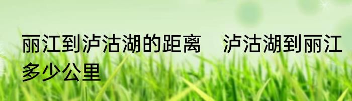 丽江到泸沽湖的距离　泸沽湖到丽江多少公里