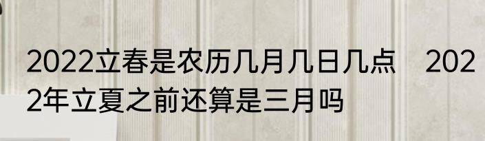 2022立春是农历几月几日几点　2022年立夏之前还算是三月吗