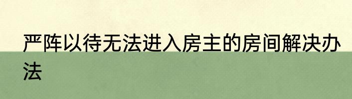 严阵以待无法进入房主的房间解决办法