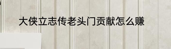 大侠立志传老头门贡献怎么赚