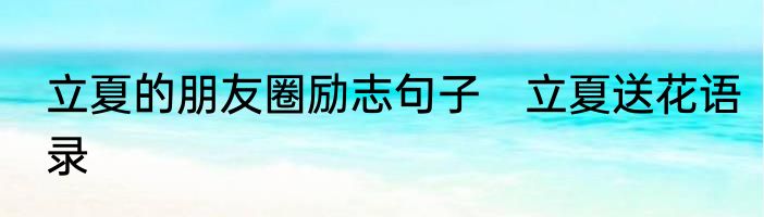 立夏的朋友圈励志句子　立夏送花语录