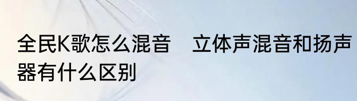 全民K歌怎么混音　立体声混音和扬声器有什么区别