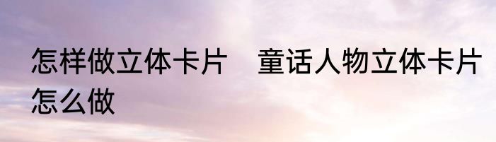 怎样做立体卡片　童话人物立体卡片怎么做