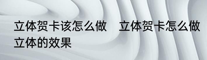 立体贺卡该怎么做　立体贺卡怎么做立体的效果