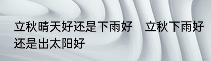 立秋晴天好还是下雨好　立秋下雨好还是出太阳好