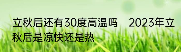 立秋后还有30度高温吗　2023年立秋后是凉快还是热