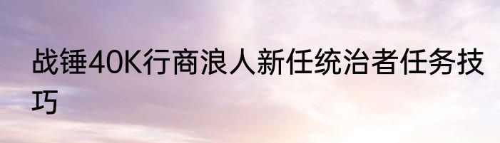 战锤40K行商浪人新任统治者任务技巧
