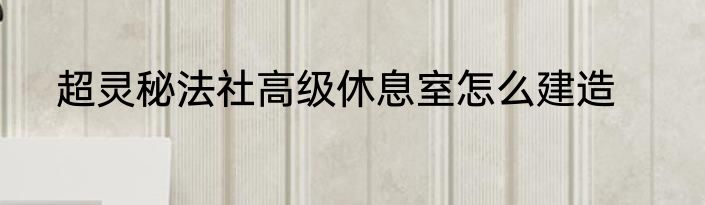 超灵秘法社高级休息室怎么建造