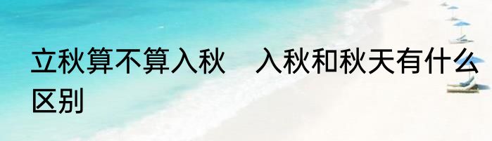 立秋算不算入秋　入秋和秋天有什么区别