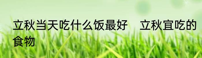 立秋当天吃什么饭最好　立秋宜吃的食物