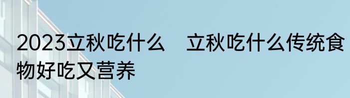 2023立秋吃什么　立秋吃什么传统食物好吃又营养