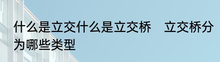 什么是立交什么是立交桥　立交桥分为哪些类型