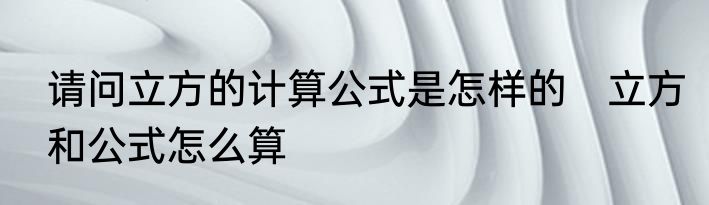 请问立方的计算公式是怎样的　立方和公式怎么算