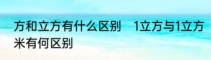 方和立方有什么区别　1立方与1立方米有何区别