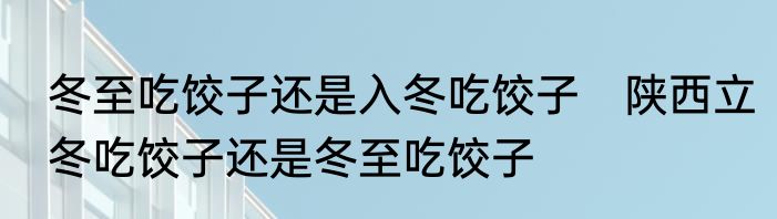 冬至吃饺子还是入冬吃饺子　陕西立冬吃饺子还是冬至吃饺子