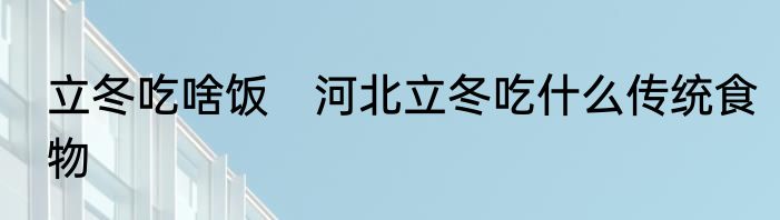 立冬吃啥饭　河北立冬吃什么传统食物