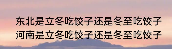 东北是立冬吃饺子还是冬至吃饺子　河南是立冬吃饺子还是冬至吃饺子