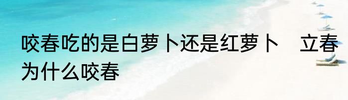 咬春吃的是白萝卜还是红萝卜　立春为什么咬春