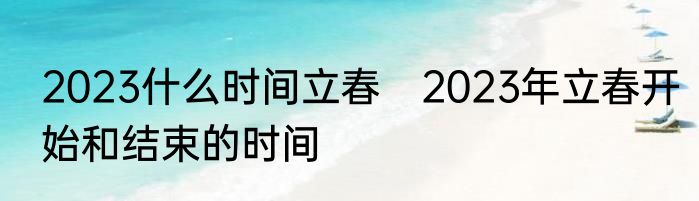 2023什么时间立春　2023年立春开始和结束的时间