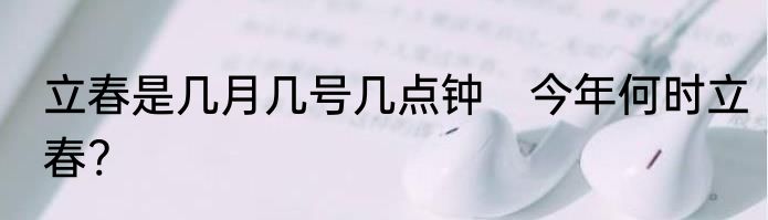 立春是几月几号几点钟　今年何时立春?