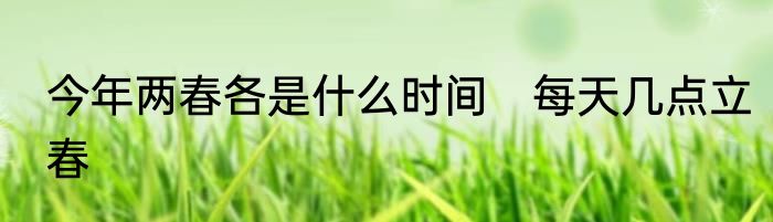 今年两春各是什么时间　每天几点立春