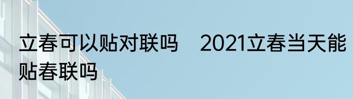 立春可以贴对联吗　2021立春当天能贴春联吗