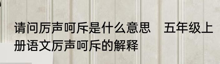 请问厉声呵斥是什么意思　五年级上册语文厉声呵斥的解释