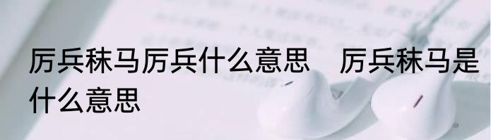 厉兵秣马厉兵什么意思　厉兵秣马是什么意思