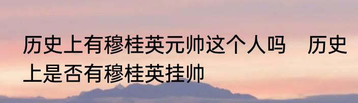 历史上有穆桂英元帅这个人吗　历史上是否有穆桂英挂帅