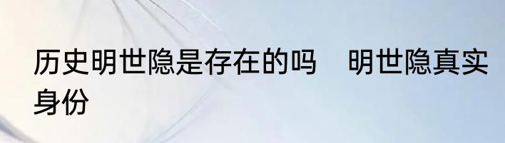 历史明世隐是存在的吗　明世隐真实身份