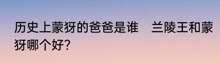 历史上蒙犽的爸爸是谁　兰陵王和蒙犽哪个好?
