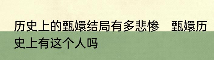 历史上的甄嬛结局有多悲惨　甄嬛历史上有这个人吗