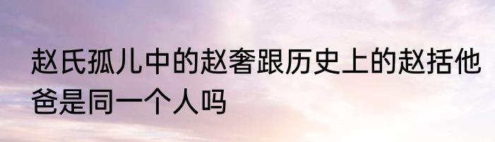 赵氏孤儿中的赵奢跟历史上的赵括他爸是同一个人吗