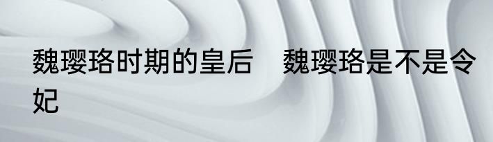 魏璎珞时期的皇后　魏璎珞是不是令妃